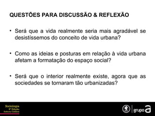 QUESTÕES PARA DISCUSSÃO & REFLEXÃO
• Será que a vida realmente seria mais agradável se
desistíssemos do conceito de vida urbana?
• Como as ideias e posturas em relação à vida urbana
afetam a formatação do espaço social?
• Será que o interior realmente existe, agora que as
sociedades se tornaram tão urbanizadas?
 