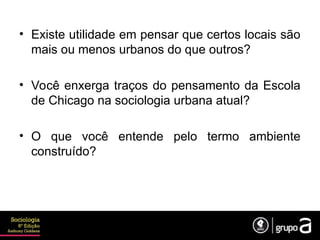 • Existe utilidade em pensar que certos locais são
mais ou menos urbanos do que outros?
• Você enxerga traços do pensamento da Escola
de Chicago na sociologia urbana atual?
• O que você entende pelo termo ambiente
construído?
 