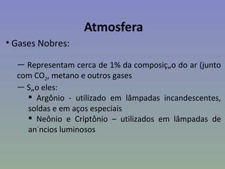 Atmosfera
• Gases Nobres:

  — Representam cerca de 1% da composição do ar (junto
  com CO2, metano e outros gases
  — São eles:
     Argônio - utilizado em lâmpadas incandescentes,
    soldas e em aços especiais
     Neônio e Criptônio – utilizados em lâmpadas de
    anúncios luminosos
 
