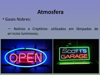 Atmosfera
• Gases Nobres:

  — Neônio e Criptônio: utilizados em lâmpadas de
  anúncios luminosos;
 