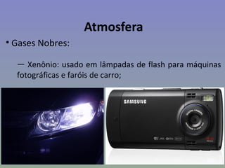 Atmosfera
• Gases Nobres:

  — Xenônio: usado em lâmpadas de flash para máquinas
  fotográficas e faróis de carro;
 
