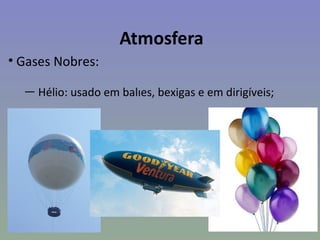 Atmosfera
• Gases Nobres:

  — Hélio: usado em balões, bexigas e em dirigíveis;
 