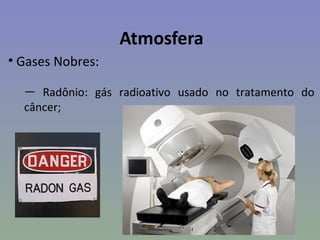 Atmosfera
• Gases Nobres:

  — Radônio: gás radioativo usado no tratamento do
  câncer;
 