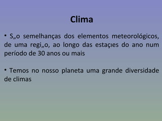 Clima
• São semelhanças dos elementos meteorológicos,
de uma região, ao longo das estações do ano num
período de 30 anos ou mais

• Temos no nosso planeta uma grande diversidade
de climas
 