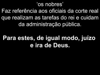 ‘os nobres’
Faz referência aos oficiais da corte real
que realizam as tarefas do rei e cuidam
da administração pública.
Para estes, de igual modo, juízo
e ira de Deus.
 