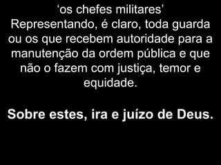 ‘os chefes militares’
Representando, é claro, toda guarda
ou os que recebem autoridade para a
manutenção da ordem pública e que
não o fazem com justiça, temor e
equidade.
Sobre estes, ira e juízo de Deus.
 
