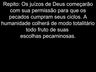 Repito: Os juízos de Deus começarão
com sua permissão para que os
pecados cumpram seus ciclos. A
humanidade colherá de modo totalitário
todo fruto de suas
escolhas pecaminosas.
 