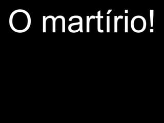 O martírio!
 