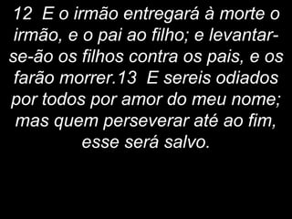 12 E o irmão entregará à morte o
irmão, e o pai ao filho; e levantar-
se-ão os filhos contra os pais, e os
farão morrer.13 E sereis odiados
por todos por amor do meu nome;
mas quem perseverar até ao fim,
esse será salvo.
 