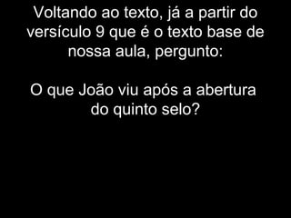 Voltando ao texto, já a partir do
versículo 9 que é o texto base de
nossa aula, pergunto:
O que João viu após a abertura
do quinto selo?
 