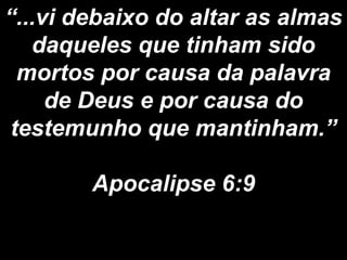 “...vi debaixo do altar as almas
daqueles que tinham sido
mortos por causa da palavra
de Deus e por causa do
testemunho que mantinham.”
Apocalipse 6:9
 