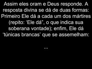 Assim eles oram e Deus responde. A
resposta divina se dá de duas formas:
Primeiro Ele dá a cada um dos mártires
(repito: ‘Ele dá”, o que indica sua
soberana vontade); enfim, Ele dá
‘túnicas brancas’ que se assemelham:
...
 