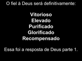 O fiel à Deus será definitivamente:
Vitorioso
Elevado
Purificado
Glorificado
Recompensado
Essa foi a resposta de Deus parte 1.
 