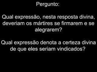 Pergunto:
Qual expressão, nesta resposta divina,
deveriam os mártires se firmarem e se
alegrarem?
Qual expressão denota a certeza divina
de que eles seriam vindicados?
 
