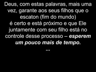 Deus, com estas palavras, mais uma
vez, garante aos seus filhos que o
escaton (fim do mundo)
é certo e está próximo e que Ele
juntamente com seu filho está no
controle desse processo – esperem
um pouco mais de tempo.
...
 