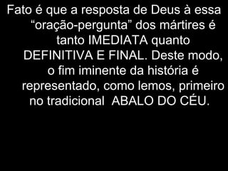 Fato é que a resposta de Deus à essa
“oração-pergunta” dos mártires é
tanto IMEDIATA quanto
DEFINITIVA E FINAL. Deste modo,
o fim iminente da história é
representado, como lemos, primeiro
no tradicional ABALO DO CÉU.
 