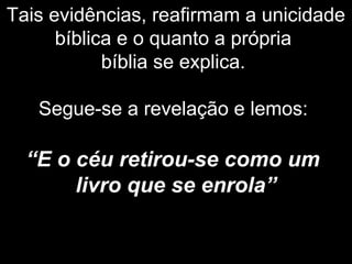Tais evidências, reafirmam a unicidade
bíblica e o quanto a própria
bíblia se explica.
Segue-se a revelação e lemos:
“E o céu retirou-se como um
livro que se enrola”
 