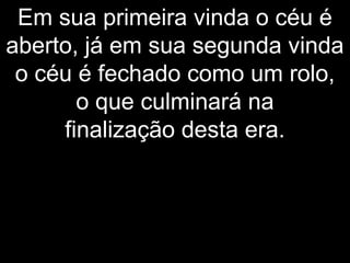 Em sua primeira vinda o céu é
aberto, já em sua segunda vinda
o céu é fechado como um rolo,
o que culminará na
finalização desta era.
 