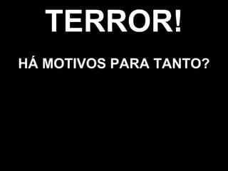 TERROR!
HÁ MOTIVOS PARA TANTO?
 