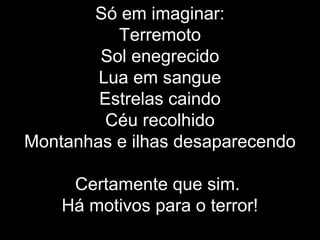 Só em imaginar:
Terremoto
Sol enegrecido
Lua em sangue
Estrelas caindo
Céu recolhido
Montanhas e ilhas desaparecendo
Certamente que sim.
Há motivos para o terror!
 