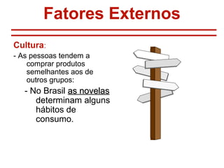 Fatores Externos
Cultura:
- As pessoas tendem a
    comprar produtos
    semelhantes aos de
    outros grupos:
   - No Brasil as novelas
      determinam alguns
      hábitos de
      consumo.
 