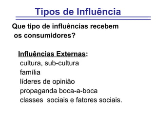Tipos de Influência
Que tipo de influências recebem
os consumidores?

 Influências Externas:
  cultura, sub-cultura
  família
  líderes de opinião
  propaganda boca-a-boca
  classes sociais e fatores sociais.
 