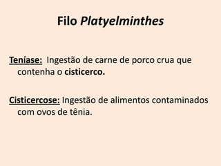 Filo Platyelminthes

Teníase: Ingestão de carne de porco crua que
  contenha o cisticerco.

Cisticercose: Ingestão de alimentos contaminados
  com ovos de tênia.
 