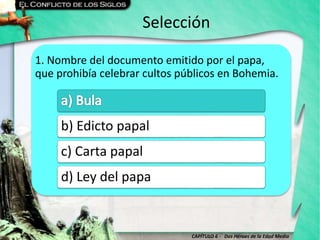 CAPÍTULO 6 - Dos Héroes de la Edad Media
Selección
1. Nombre del documento emitido por el papa,
que prohibía celebrar cultos públicos en Bohemia.
b) Edicto papal
c) Carta papal
d) Ley del papa
 