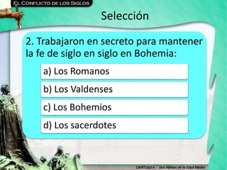 CAPÍTULO 6 - Dos Héroes de la Edad Media
Selección
2. Trabajaron en secreto para mantener
la fe de siglo en siglo en Bohemia:
a) Los Romanos
b) Los Valdenses
c) Los Bohemios
d) Los sacerdotes
 
