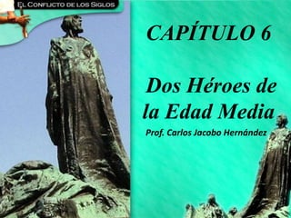CAPÍTULO 6 - Dos Héroes de la Edad Media
CAPÍTULO 6
Dos Héroes de
la Edad Media
Prof. Carlos Jacobo Hernández
 