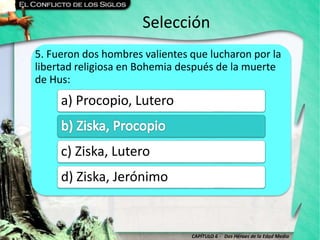 CAPÍTULO 6 - Dos Héroes de la Edad Media
Selección
5. Fueron dos hombres valientes que lucharon por la
libertad religiosa en Bohemia después de la muerte
de Hus:
a) Procopio, Lutero
c) Ziska, Lutero
d) Ziska, Jerónimo
 