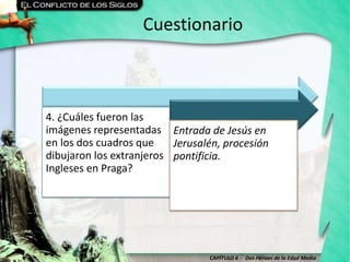 CAPÍTULO 6 - Dos Héroes de la Edad Media
Cuestionario
4. ¿Cuáles fueron las
imágenes representadas
en los dos cuadros que
dibujaron los extranjeros
Ingleses en Praga?
Entrada de Jesús en
Jerusalén, procesión
pontificia.
 