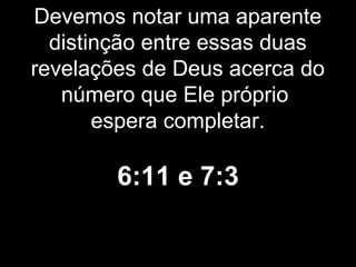Devemos notar uma aparente
distinção entre essas duas
revelações de Deus acerca do
número que Ele próprio
espera completar.
6:11 e 7:3
 