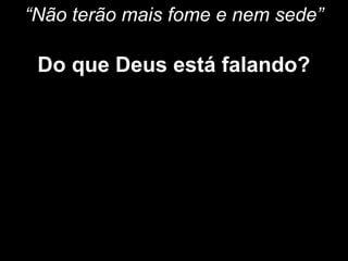 “Não terão mais fome e nem sede”
Do que Deus está falando?
 