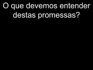 O que devemos entender
destas promessas?
 