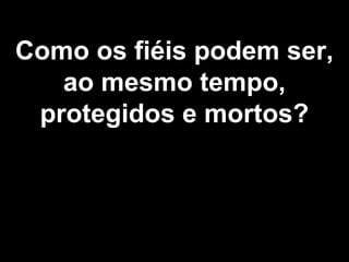 Como os fiéis podem ser,
ao mesmo tempo,
protegidos e mortos?
 