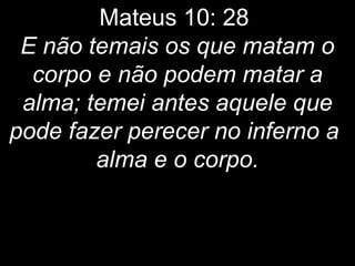 Mateus 10: 28
E não temais os que matam o
corpo e não podem matar a
alma; temei antes aquele que
pode fazer perecer no inferno a
alma e o corpo.
 