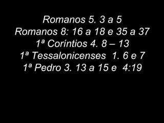 Romanos 5. 3 a 5
Romanos 8: 16 a 18 e 35 a 37
1ª Coríntios 4. 8 – 13
1ª Tessalonicenses 1. 6 e 7
1ª Pedro 3. 13 a 15 e 4:19
 