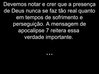 Devemos notar e crer que a presença
de Deus nunca se faz tão real quanto
em tempos de sofrimento e
perseguição. A mensagem de
apocalipse 7 reitera essa
verdade importante.
...
 