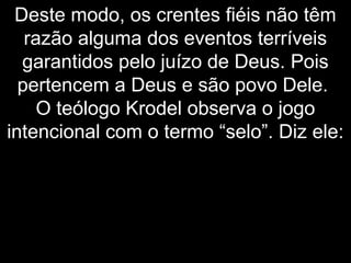 Deste modo, os crentes fiéis não têm
razão alguma dos eventos terríveis
garantidos pelo juízo de Deus. Pois
pertencem a Deus e são povo Dele.
O teólogo Krodel observa o jogo
intencional com o termo “selo”. Diz ele:
 