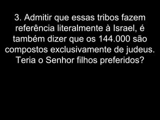 3. Admitir que essas tribos fazem
referência literalmente à Israel, é
também dizer que os 144.000 são
compostos exclusivamente de judeus.
Teria o Senhor filhos preferidos?
 
