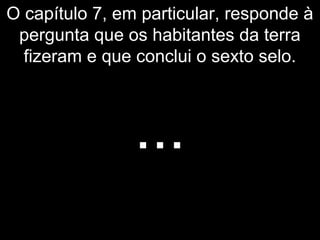 O capítulo 7, em particular, responde à
pergunta que os habitantes da terra
fizeram e que conclui o sexto selo.
...
 