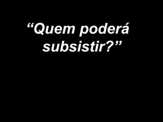“Quem poderá
subsistir?”
 
