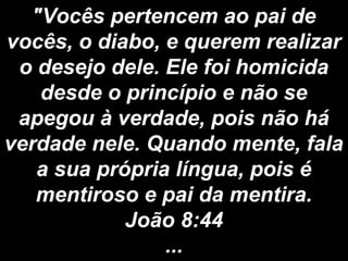 "Vocês pertencem ao pai de
vocês, o diabo, e querem realizar
o desejo dele. Ele foi homicida
desde o princípio e não se
apegou à verdade, pois não há
verdade nele. Quando mente, fala
a sua própria língua, pois é
mentiroso e pai da mentira.
João 8:44
...
 