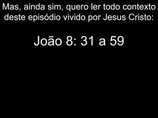 Mas, ainda sim, quero ler todo contexto
deste episódio vivido por Jesus Cristo:
João 8: 31 a 59
 