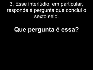 3. Esse interlúdio, em particular,
responde à pergunta que conclui o
sexto selo.
Que pergunta é essa?
 