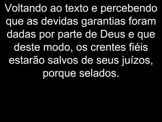 Voltando ao texto e percebendo
que as devidas garantias foram
dadas por parte de Deus e que
deste modo, os crentes fiéis
estarão salvos de seus juízos,
porque selados.
 