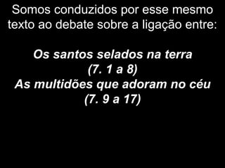 Somos conduzidos por esse mesmo
texto ao debate sobre a ligação entre:
Os santos selados na terra
(7. 1 a 8)
As multidões que adoram no céu
(7. 9 a 17)
 