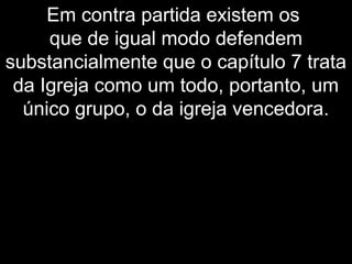 Em contra partida existem os
que de igual modo defendem
substancialmente que o capítulo 7 trata
da Igreja como um todo, portanto, um
único grupo, o da igreja vencedora.
 