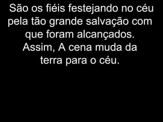 São os fiéis festejando no céu
pela tão grande salvação com
que foram alcançados.
Assim, A cena muda da
terra para o céu.
 